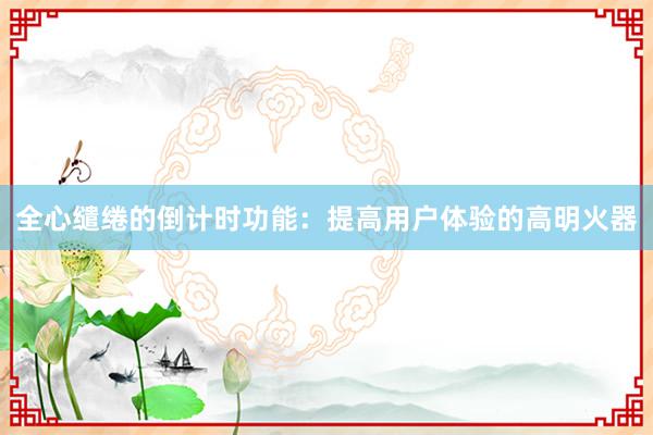 全心缱绻的倒计时功能：提高用户体验的高明火器